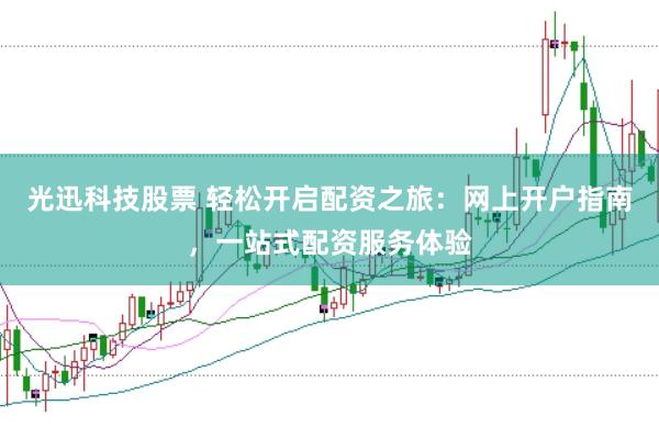 光迅科技股票 轻松开启配资之旅：网上开户指南，一站式配资服务体验