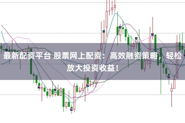 最新配资平台 股票网上配资：高效融资策略，轻松放大投资收益！