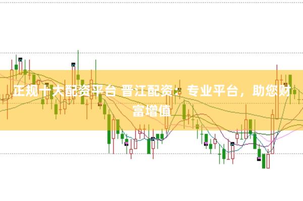 正规十大配资平台 晋江配资：专业平台，助您财富增值