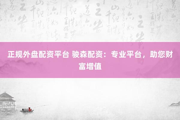 正规外盘配资平台 骏森配资：专业平台，助您财富增值