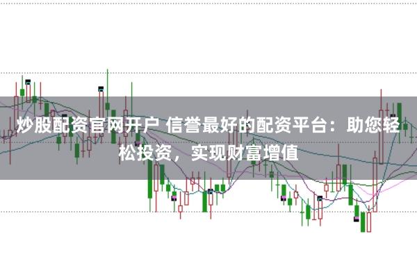 炒股配资官网开户 信誉最好的配资平台：助您轻松投资，实现财富增值