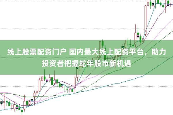线上股票配资门户 国内最大线上配资平台，助力投资者把握蛇年股市新机遇