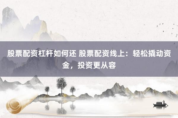 股票配资杠杆如何还 股票配资线上：轻松撬动资金，投资更从容