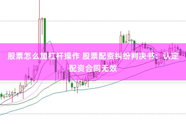 股票怎么加杠杆操作 股票配资纠纷判决书：认定配资合同无效