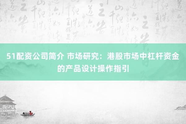 51配资公司简介 市场研究：港股市场中杠杆资金的产品设计操作指引