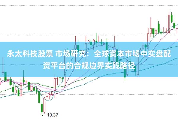 永太科技股票 市场研究：全球资本市场中实盘配资平台的合规边界实践路径