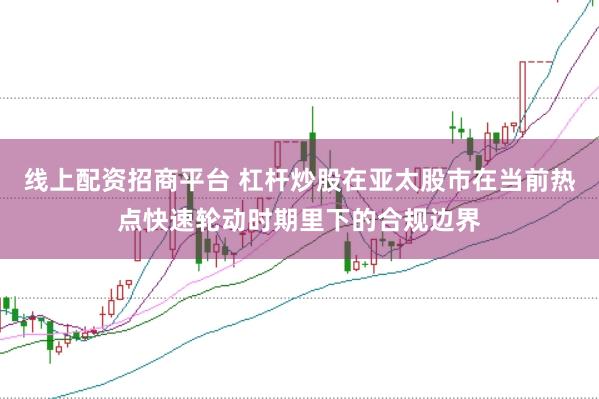 线上配资招商平台 杠杆炒股在亚太股市在当前热点快速轮动时期里下的合规边界