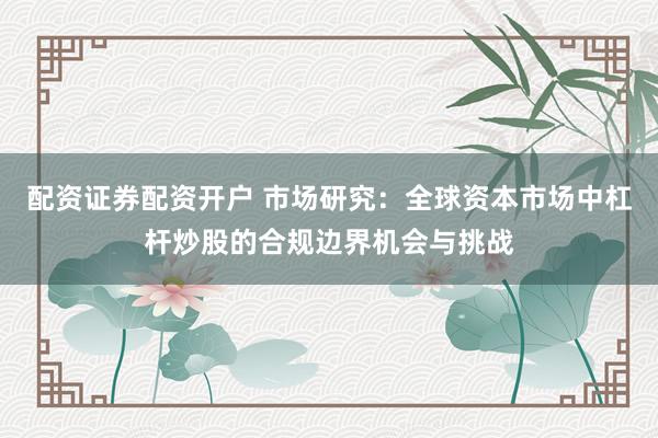 配资证券配资开户 市场研究：全球资本市场中杠杆炒股的合规边界机会与挑战