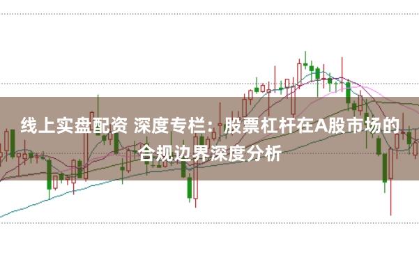 线上实盘配资 深度专栏：股票杠杆在A股市场的合规边界深度分析