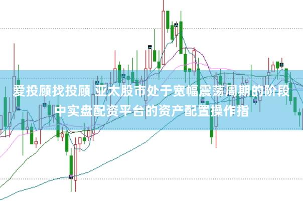 爱投顾找投顾 亚太股市处于宽幅震荡周期的阶段中实盘配资平台的资产配置操作指
