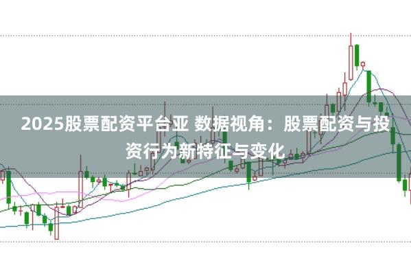 2025股票配资平台亚 数据视角：股票配资与投资行为新特征与变化