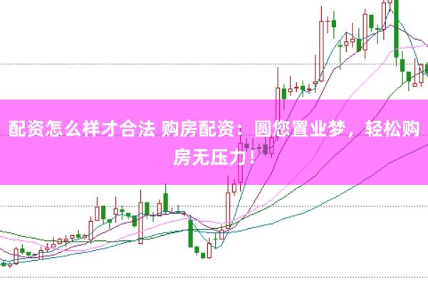 配资怎么样才合法 购房配资：圆您置业梦，轻松购房无压力！