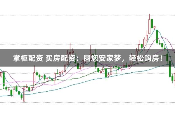 掌柜配资 买房配资：圆您安家梦，轻松购房！
