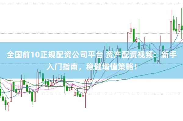 全国前10正规配资公司平台 资产配资视频：新手入门指南，稳健增值策略！
