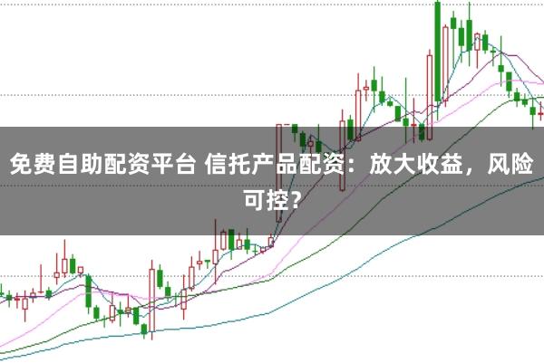 免费自助配资平台 信托产品配资：放大收益，风险可控？