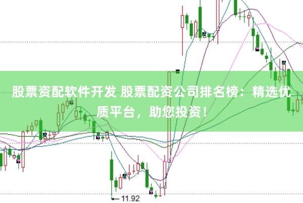 股票资配软件开发 股票配资公司排名榜：精选优质平台，助您投资！