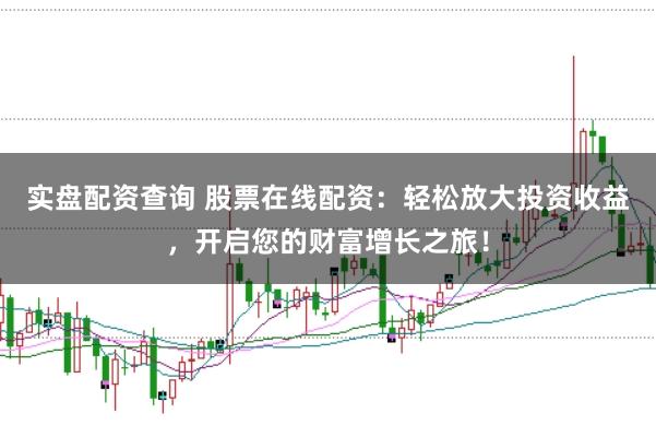实盘配资查询 股票在线配资：轻松放大投资收益，开启您的财富增长之旅！
