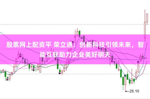 股票网上配资平 荣立通：创新科技引领未来，智能互联助力企业美好明天