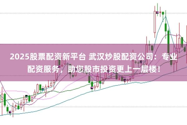 2025股票配资新平台 武汉炒股配资公司：专业配资服务，助您股市投资更上一层楼！