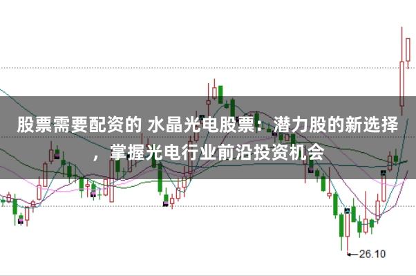 股票需要配资的 水晶光电股票：潜力股的新选择，掌握光电行业前沿投资机会