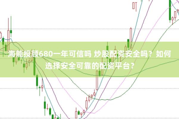 海能投顾680一年可信吗 炒股配资安全吗？如何选择安全可靠的配资平台？