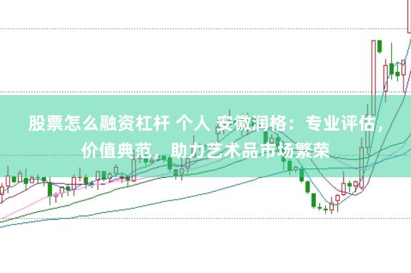 股票怎么融资杠杆 个人 安徽润格：专业评估，价值典范，助力艺术品市场繁荣