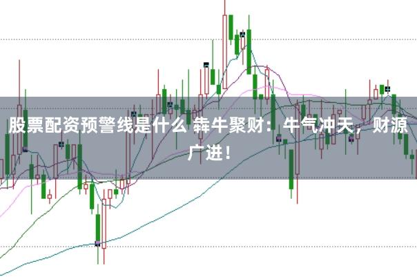 股票配资预警线是什么 犇牛聚财：牛气冲天，财源广进！