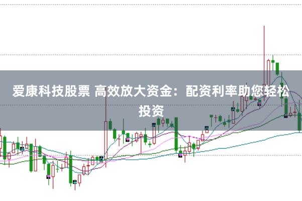 爱康科技股票 高效放大资金：配资利率助您轻松投资