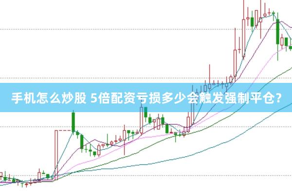 手机怎么炒股 5倍配资亏损多少会触发强制平仓？