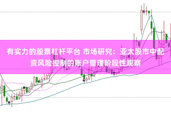 有实力的股票杠杆平台 市场研究：亚太股市中配资风险控制的账户管理阶段性观察