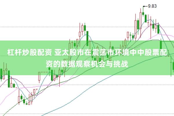 杠杆炒股配资 亚太股市在震荡市环境中中股票配资的数据观察机会与挑战