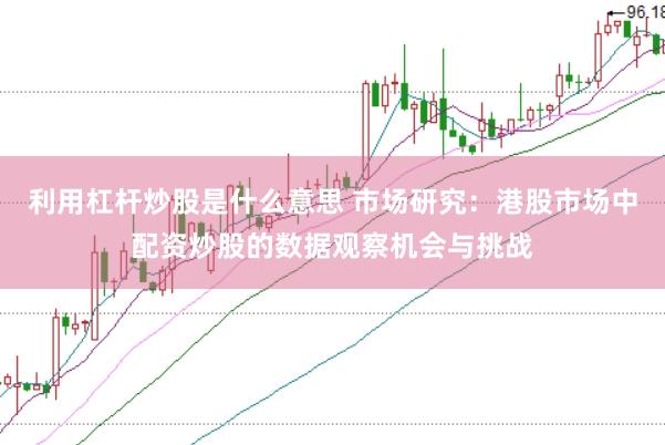 利用杠杆炒股是什么意思 市场研究：港股市场中配资炒股的数据观察机会与挑战
