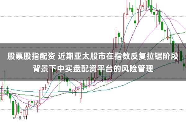 股票股指配资 近期亚太股市在指数反复拉锯阶段背景下中实盘配资平台的风险管理