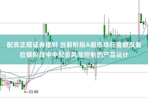 配资正规证券理财 当前阶段A股市场在指数反复拉锯阶段中中配资风险控制的产品设计