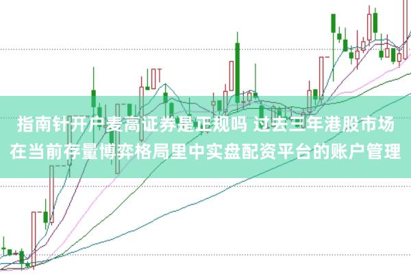 指南针开户麦高证券是正规吗 过去三年港股市场在当前存量博弈格局里中实盘配资平台的账户管理