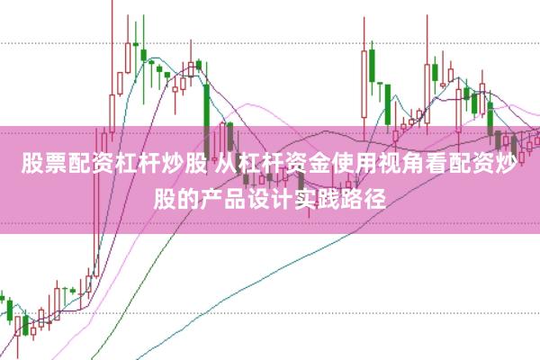 股票配资杠杆炒股 从杠杆资金使用视角看配资炒股的产品设计实践路径