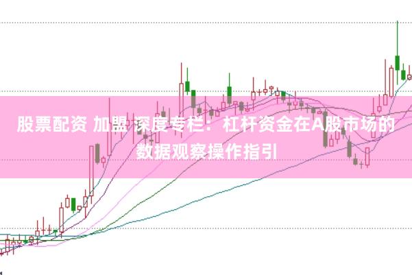 股票配资 加盟 深度专栏：杠杆资金在A股市场的数据观察操作指引