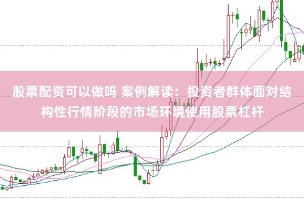 股票配资可以做吗 案例解读：投资者群体面对结构性行情阶段的市场环境使用股票杠杆