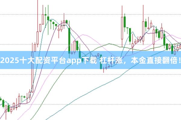 2025十大配资平台app下载 杠杆涨，本金直接翻倍！