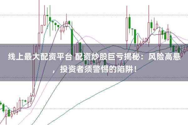 线上最大配资平台 配资炒股巨亏揭秘:风险高悬,投资者须警惕的陷阱!