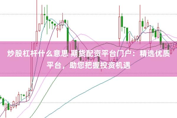 炒股杠杆什么意思 期货配资平台门户：精选优质平台，助您把握投资机遇