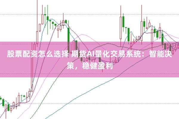 股票配资怎么选择 期货AI量化交易系统：智能决策，稳健盈利
