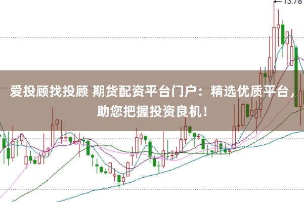 爱投顾找投顾 期货配资平台门户：精选优质平台，助您把握投资良机！
