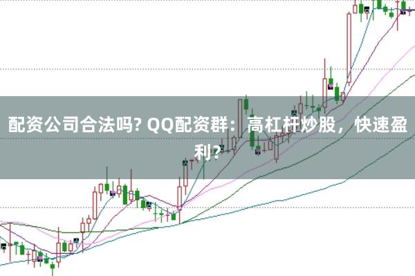 配资公司合法吗? QQ配资群：高杠杆炒股，快速盈利？