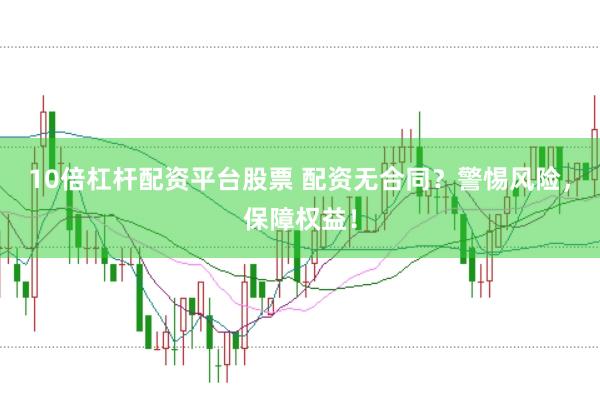 10倍杠杆配资平台股票 配资无合同？警惕风险，保障权益！
