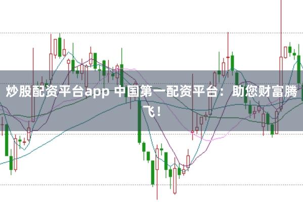 炒股配资平台app 中国第一配资平台：助您财富腾飞！