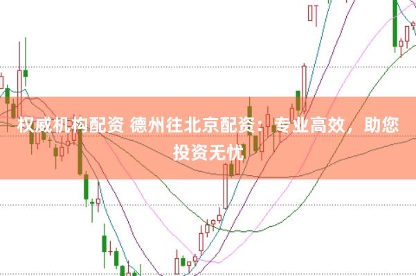 权威机构配资 德州往北京配资：专业高效，助您投资无忧