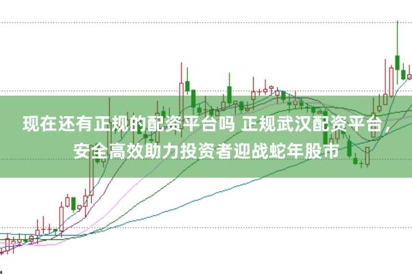 现在还有正规的配资平台吗 正规武汉配资平台，安全高效助力投资者迎战蛇年股市