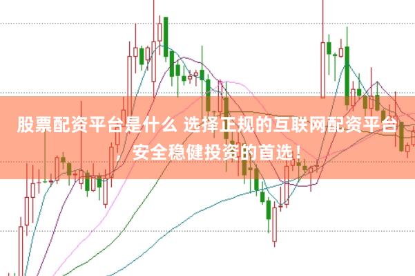 股票配资平台是什么 选择正规的互联网配资平台，安全稳健投资的首选！