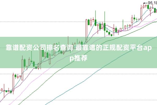 靠谱配资公司排名查询 最靠谱的正规配资平台app推荐